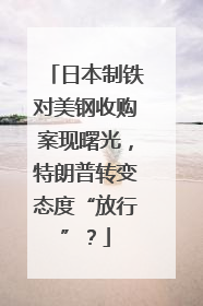 日本制铁对美钢收购案现曙光，特朗普转变态度“放行”？
