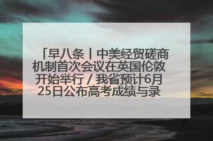 早八条丨中美经贸磋商机制首次会议在英国伦敦开始举行／我省预计6月25日公布高考成绩与录取最低控制分数线