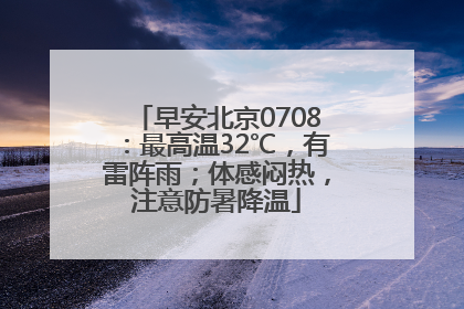 早安北京0708：最高温32℃，有雷阵雨；体感闷热，注意防暑降温