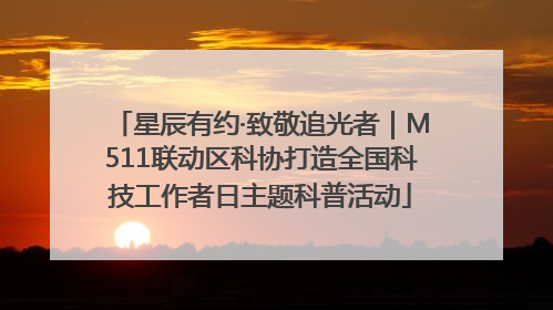 星辰有约·致敬追光者｜M511联动区科协打造全国科技工作者日主题科普活动