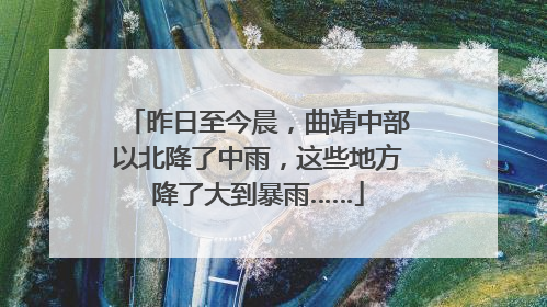 昨日至今晨，曲靖中部以北降了中雨，这些地方降了大到暴雨……