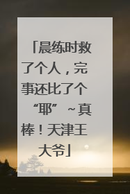 晨练时救了个人，完事还比了个“耶”～真棒！天津王大爷