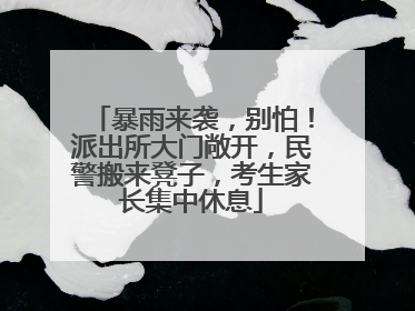 暴雨来袭，别怕！派出所大门敞开，民警搬来凳子，考生家长集中休息