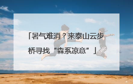 暑气难消？来泰山云步桥寻找“森系凉意”