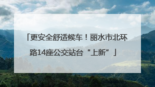 更安全舒适候车！丽水市北环路14座公交站台“上新”