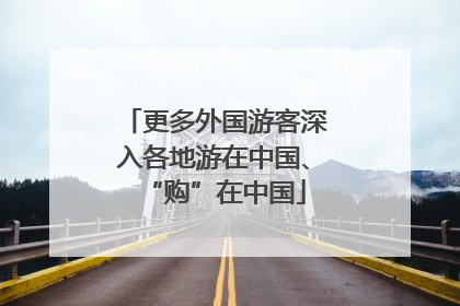 更多外国游客深入各地游在中国、“购”在中国