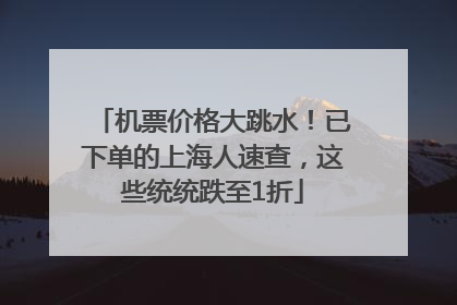 机票价格大跳水！已下单的上海人速查，这些统统跌至1折