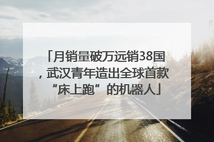 月销量破万远销38国，武汉青年造出全球首款“床上跑”的机器人