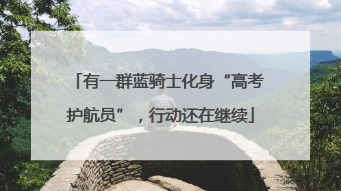有一群蓝骑士化身“高考护航员”，行动还在继续