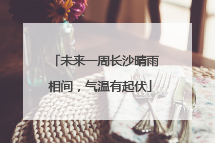 未来一周长沙晴雨相间，气温有起伏