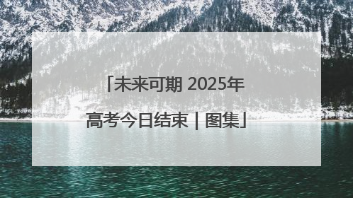未来可期 2025年高考今日结束｜图集