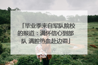 毕业季来自军队院校的报道：满怀信心到部队 满腔热血赴边疆