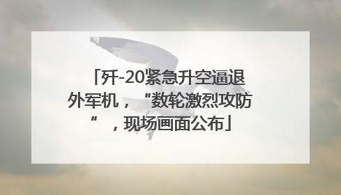 歼-20紧急升空逼退外军机，“数轮激烈攻防”，现场画面公布