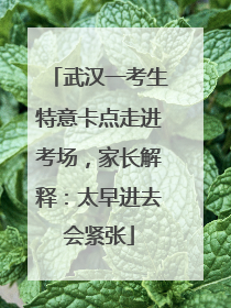武汉一考生特意卡点走进考场，家长解释：太早进去会紧张