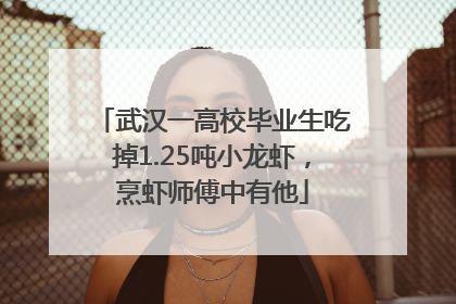 武汉一高校毕业生吃掉1.25吨小龙虾，烹虾师傅中有他