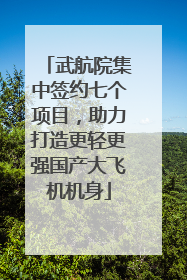 武航院集中签约七个项目，助力打造更轻更强国产大飞机机身