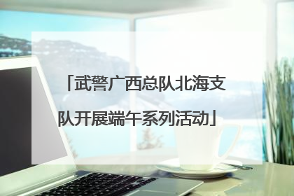 武警广西总队北海支队开展端午系列活动