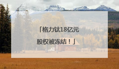 格力钛18亿元股权被冻结！