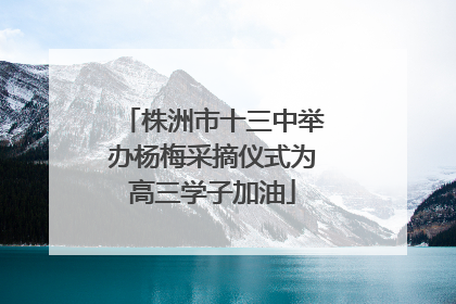 株洲市十三中举办杨梅采摘仪式为高三学子加油