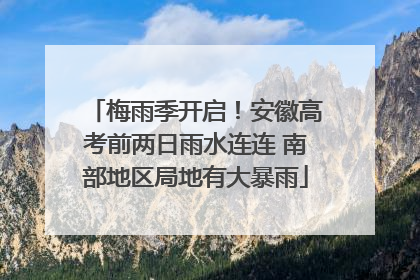 梅雨季开启！安徽高考前两日雨水连连 南部地区局地有大暴雨