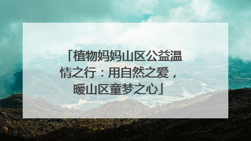 植物妈妈山区公益温情之行：用自然之爱，暖山区童梦之心