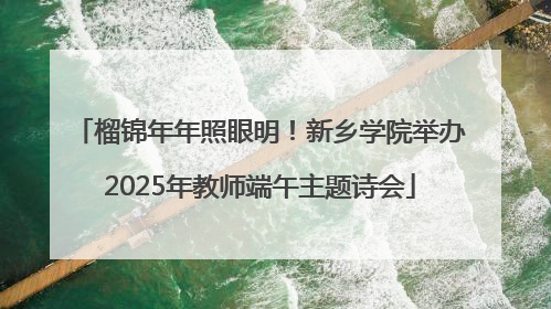 榴锦年年照眼明！新乡学院举办2025年教师端午主题诗会