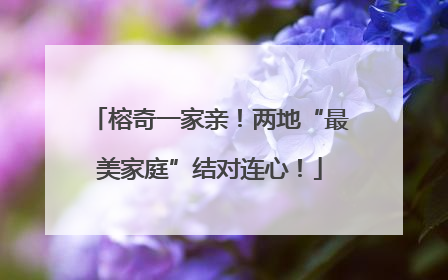 榕奇一家亲！两地“最美家庭”结对连心！