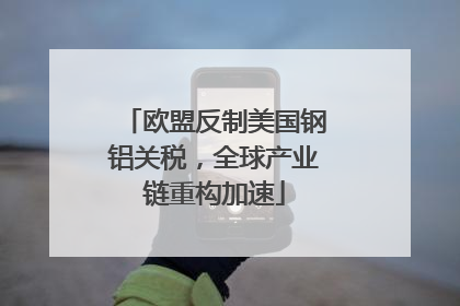 欧盟反制美国钢铝关税，全球产业链重构加速
