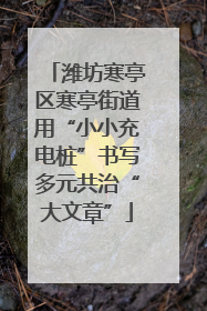 潍坊寒亭区寒亭街道用“小小充电桩”书写多元共治“大文章”