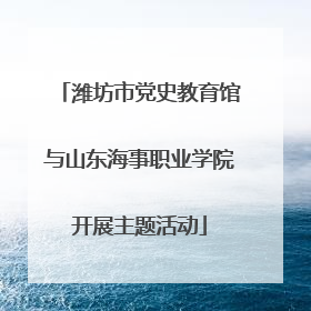 潍坊市党史教育馆与山东海事职业学院开展主题活动