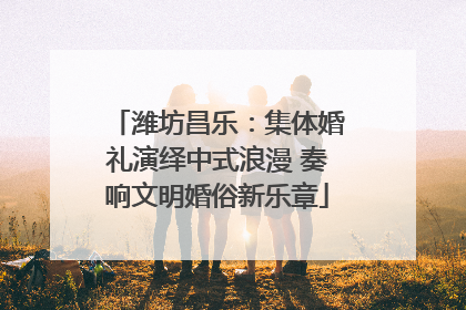 潍坊昌乐：集体婚礼演绎中式浪漫 奏响文明婚俗新乐章