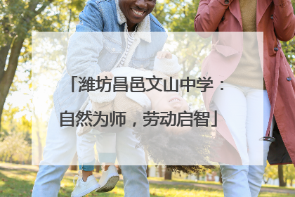 潍坊昌邑文山中学：自然为师，劳动启智