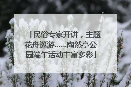 民俗专家开讲，主题花舟巡游……陶然亭公园端午活动丰富多彩