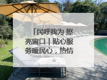 民呼我为 擦亮窗口｜贴心服务暖民心，热情周到显真情