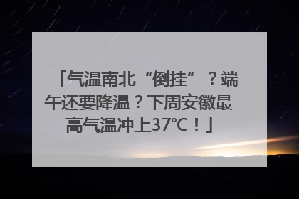 气温南北“倒挂”？端午还要降温？下周安徽最高气温冲上37℃！