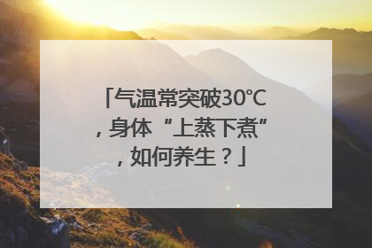 气温常突破30℃，身体“上蒸下煮”，如何养生？
