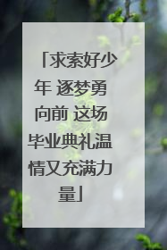 求索好少年 逐梦勇向前 这场毕业典礼温情又充满力量