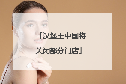 汉堡王中国将关闭部分门店