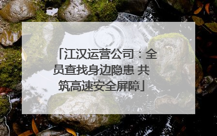 江汉运营公司：全员查找身边隐患 共筑高速安全屏障
