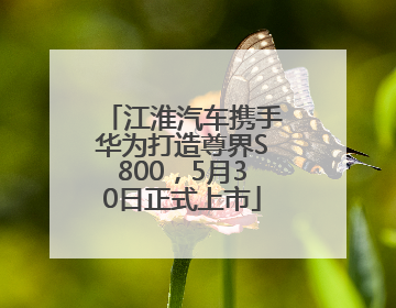 江淮汽车携手华为打造尊界S800，5月30日正式上市