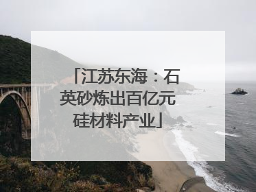 江苏东海：石英砂炼出百亿元硅材料产业