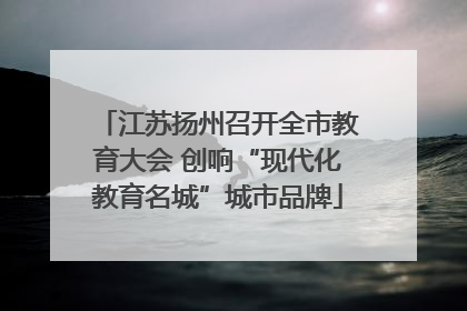 江苏扬州召开全市教育大会 创响“现代化教育名城”城市品牌