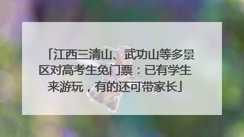 江西三清山、武功山等多景区对高考生免门票：已有学生来游玩，有的还可带家长