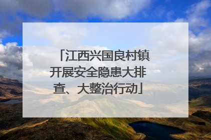 江西兴国良村镇开展安全隐患大排查、大整治行动