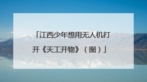 江西少年想用无人机打开《天工开物》（图）