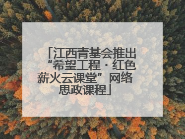 江西青基会推出“希望工程・红色薪火云课堂”网络思政课程