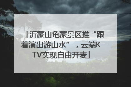 沂蒙山龟蒙景区推“跟着演出游山水”，云端KTV实现自由开麦
