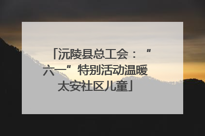 沅陵县总工会:“六一”特别活动温暖太安社区儿童
