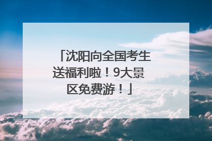 沈阳向全国考生送福利啦！9大景区免费游！