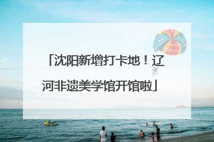沈阳新增打卡地！辽河非遗美学馆开馆啦